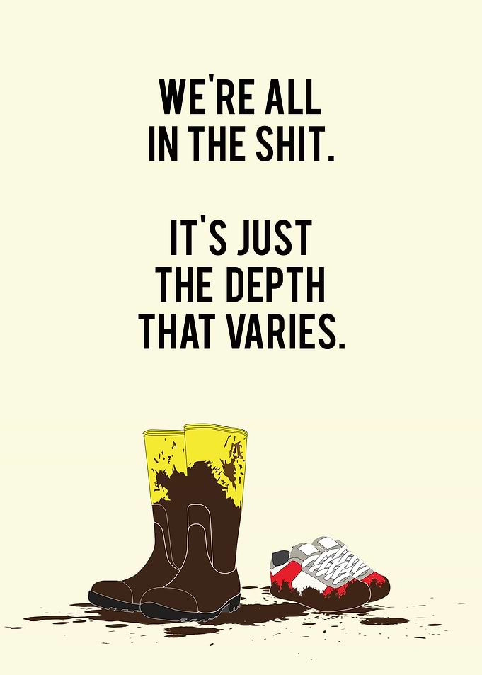 We're all in the shit. It's just the depth that varies. ...