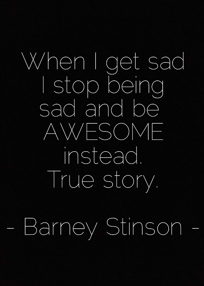 When I get sad I stop being sad and be awesome instead. ...