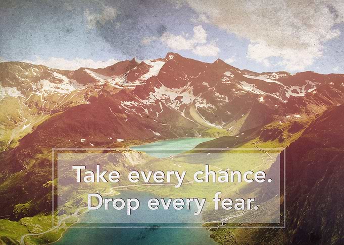 Take every chance. Drop every fear.