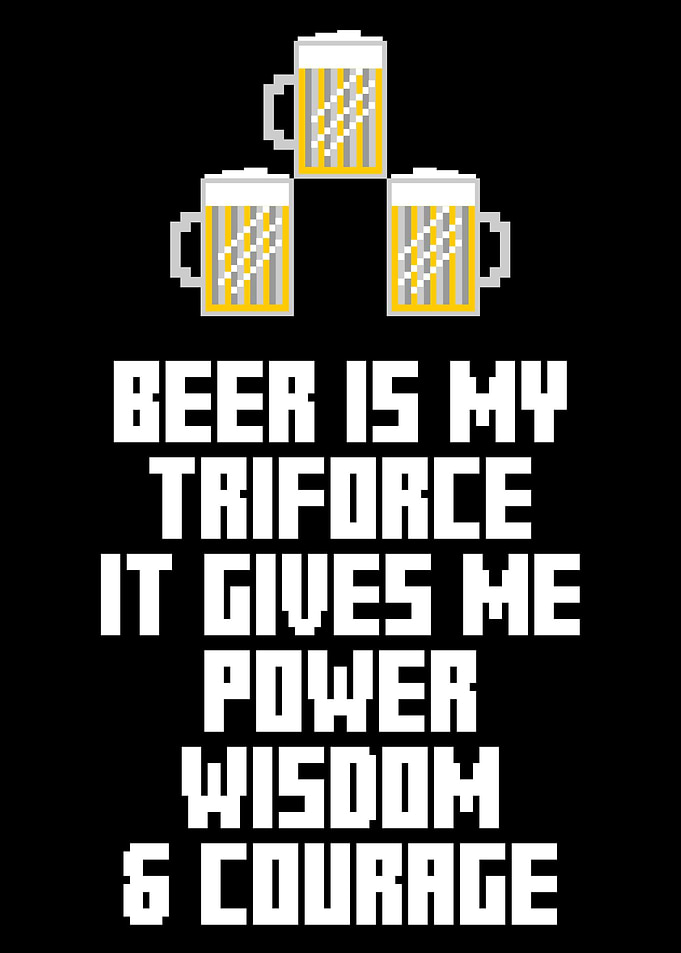 Beer is my triforce. It gives me power, wisdom and cour ...