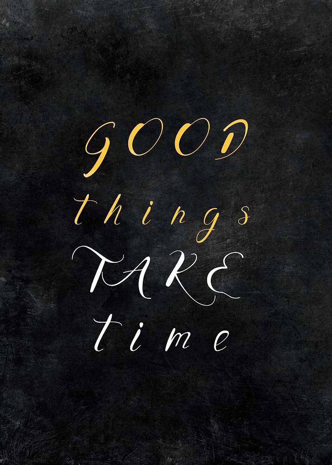 Good things take time