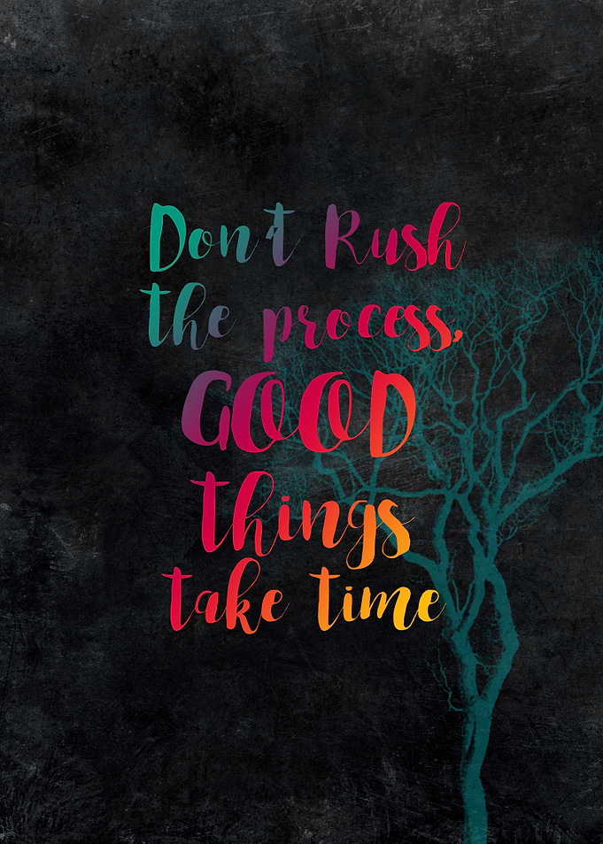 Don't rush the process good things take time