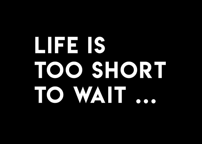 Life is too short to wait