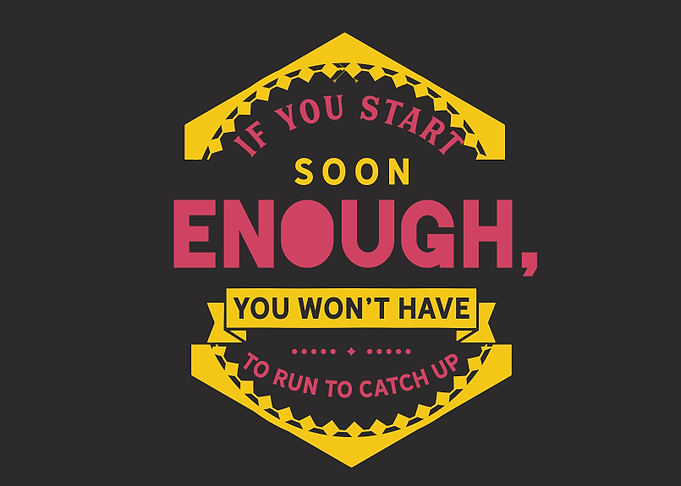 If you start soon enough