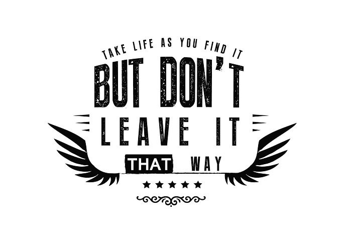 Take life as you find it