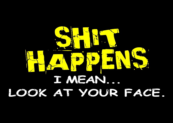Shit happens I mean loo
