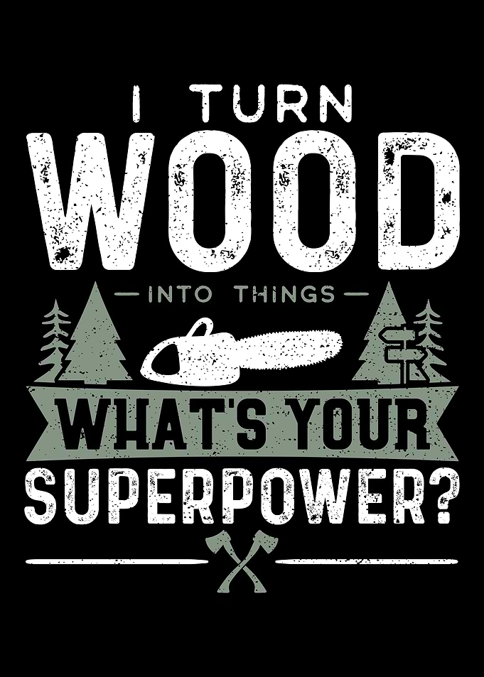I Turn Wood Into Things Wh