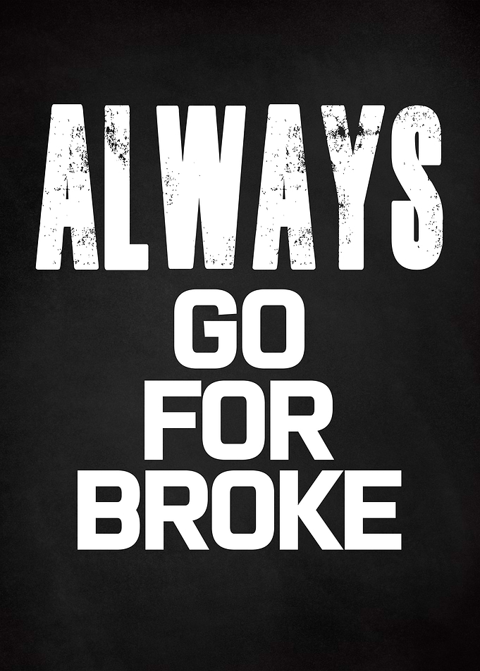 ALWAYS GO FOR BROKE
