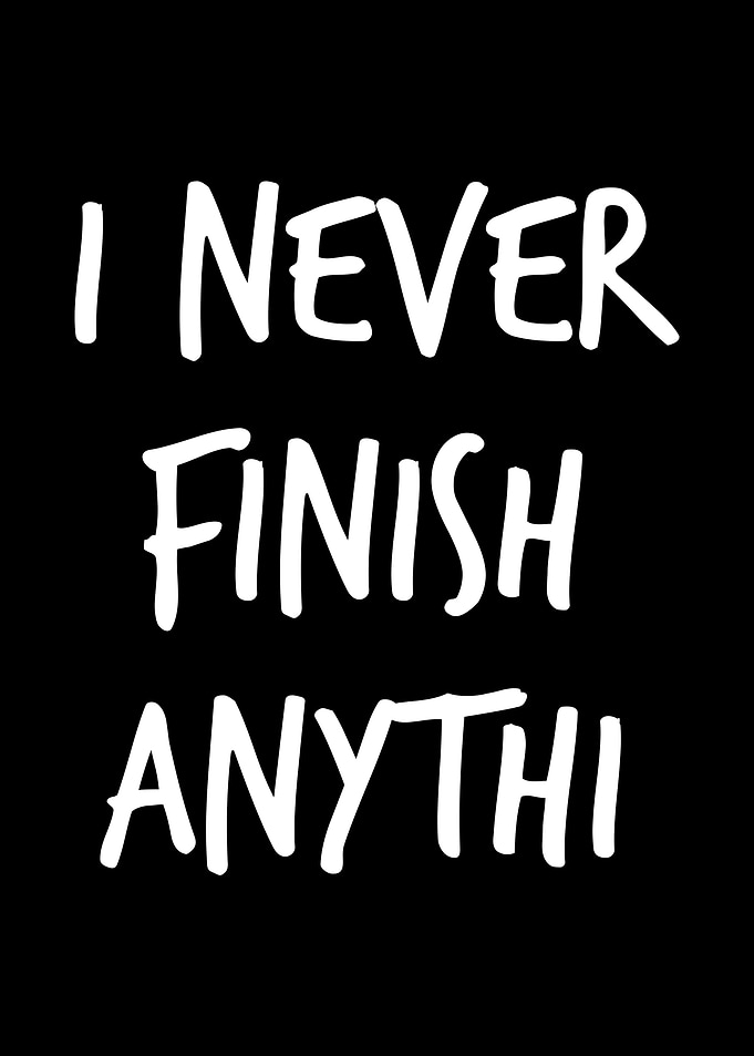 I never finish Anythin