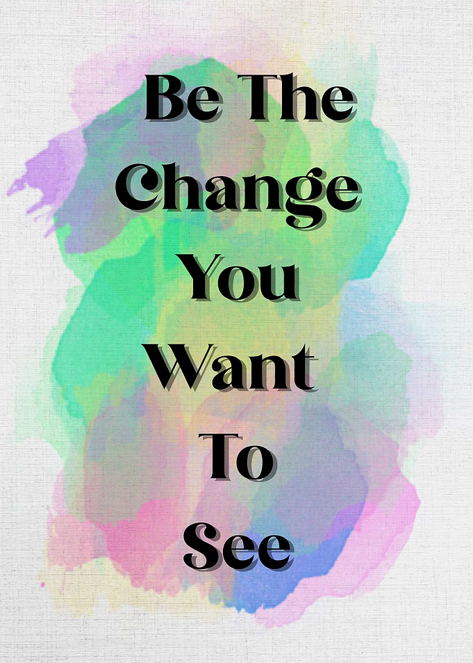 BE THE CHANGE YOU WANT TO