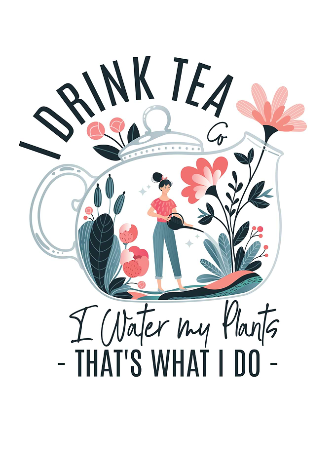 I DRINK TEA AND I WATER MY