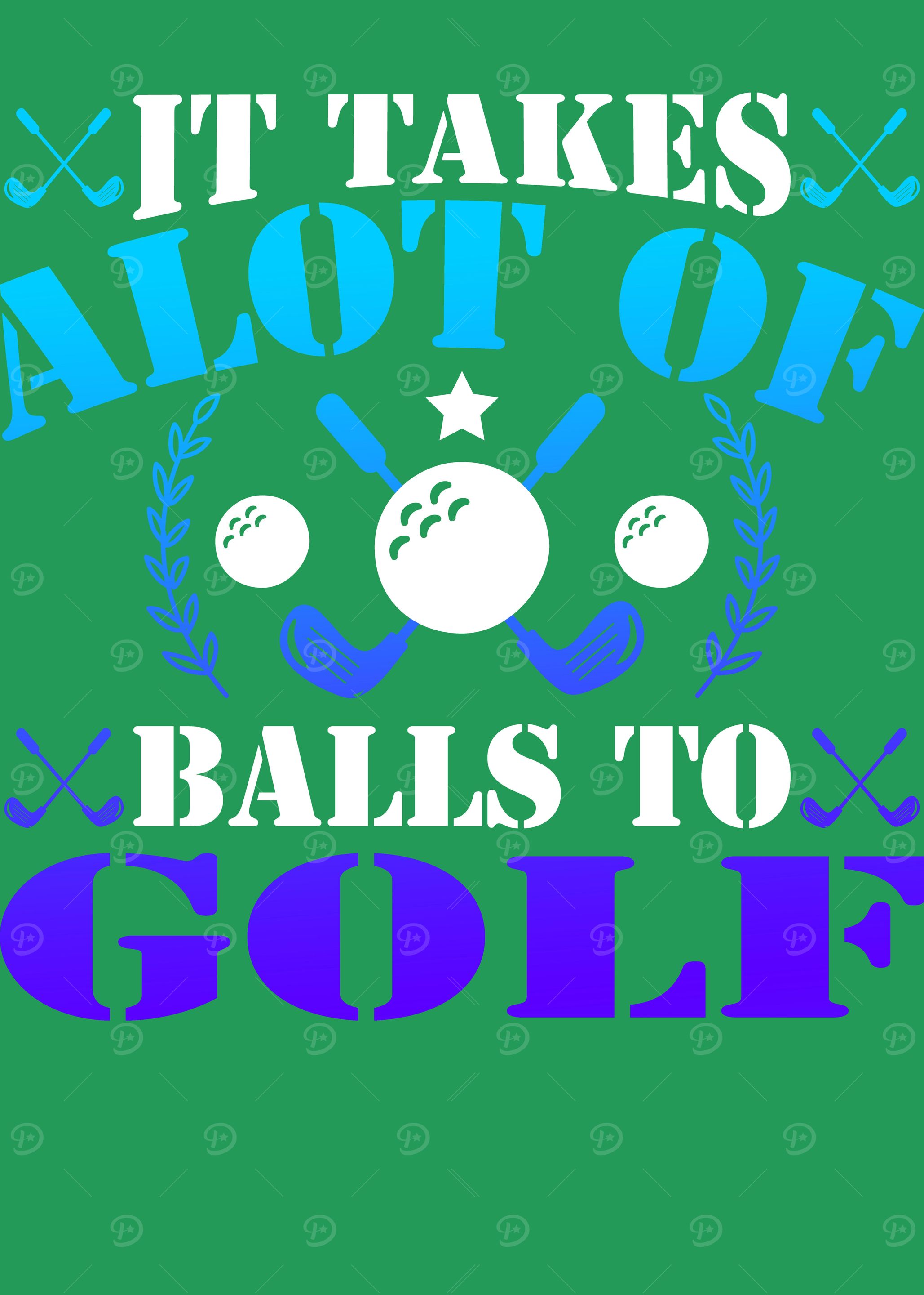 IT AKES ALOT OF BALLS O