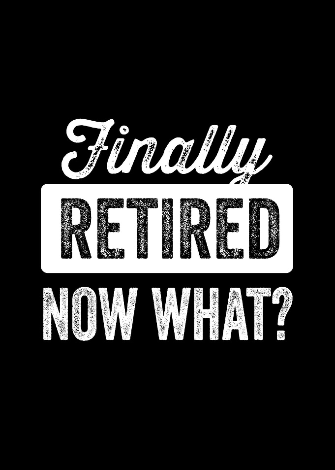 Finally Retired Now What