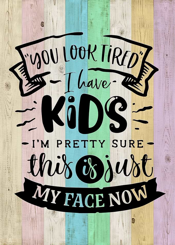 You look tired i have kid