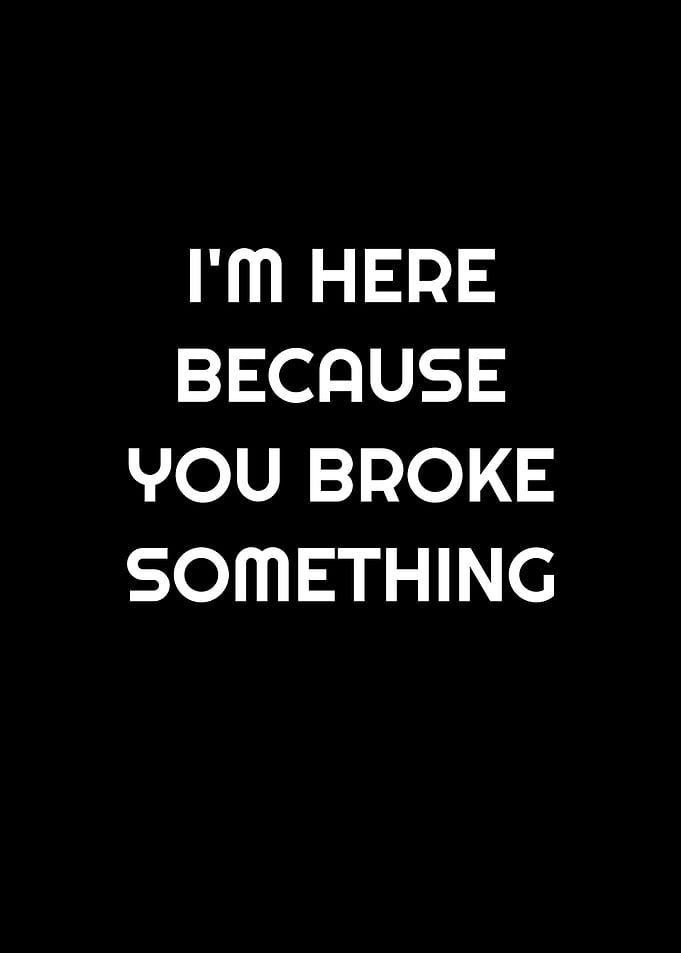 Here Bc U Broke Something