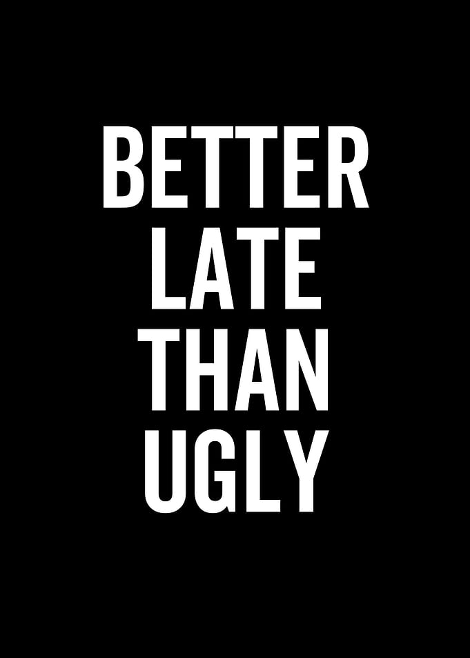 Better Late Than Ugly