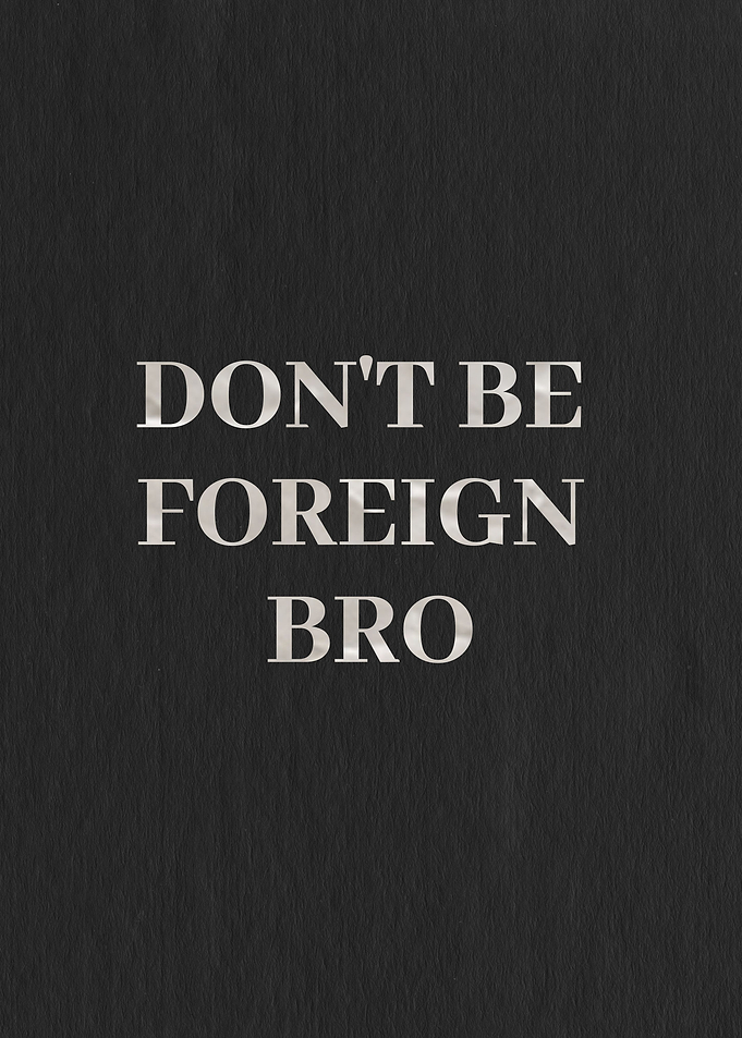 Dont be foreign bro