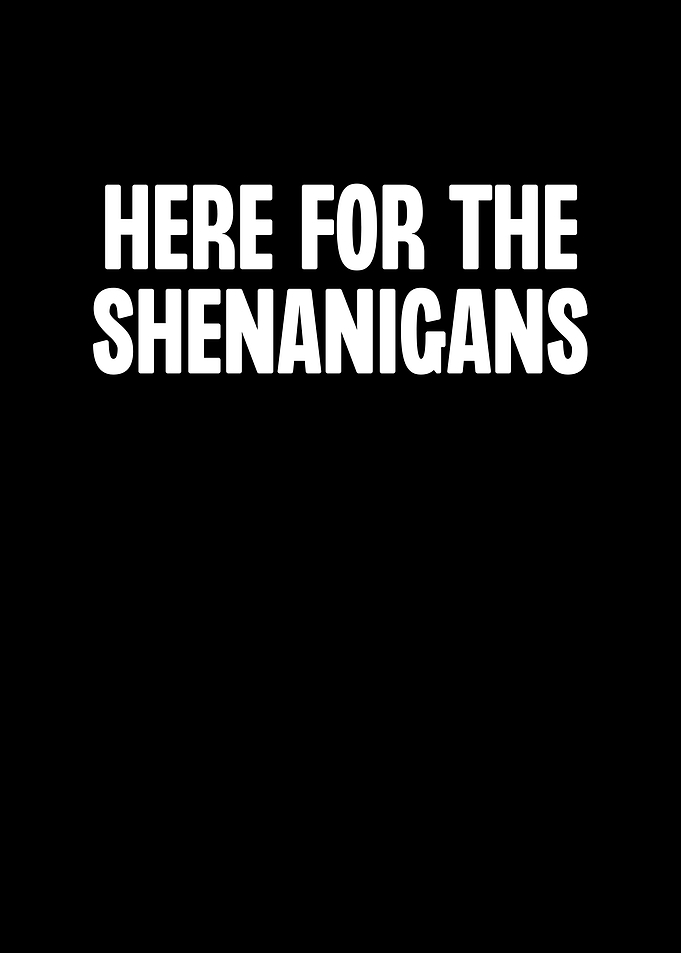 Here For The Shenanigans