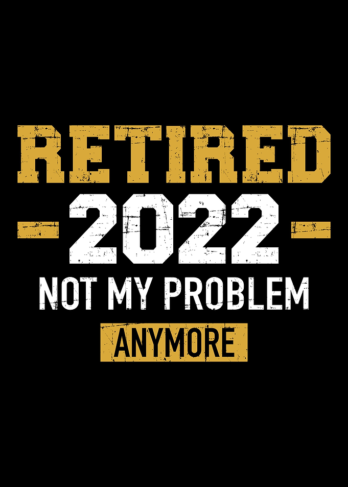Retired 2022 not my proble