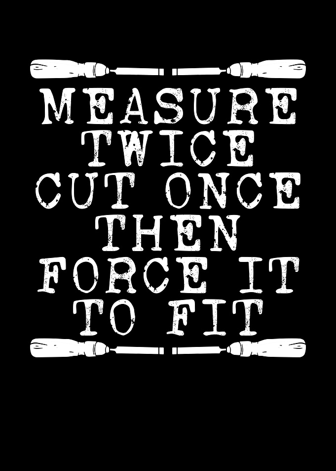 Measure twice cut once in