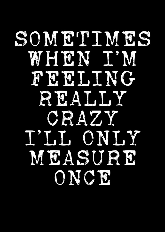 I will only measure once