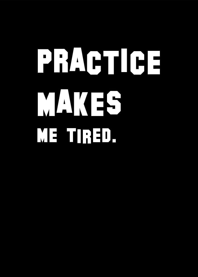 Practice makes me tired