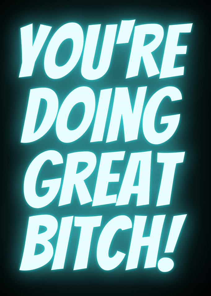 YOURE DOING GREAT BITCH