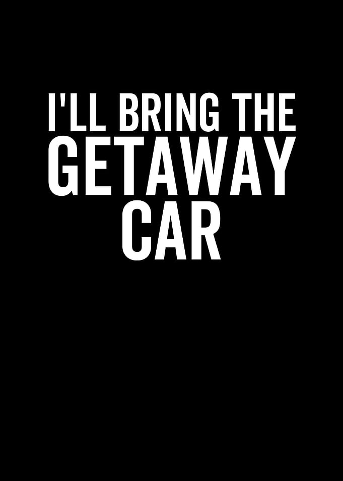 Ill Bring The Getaway Car