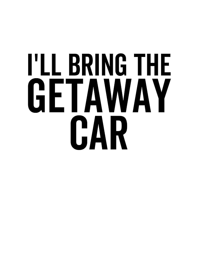 Ill Bring The Getaway Car