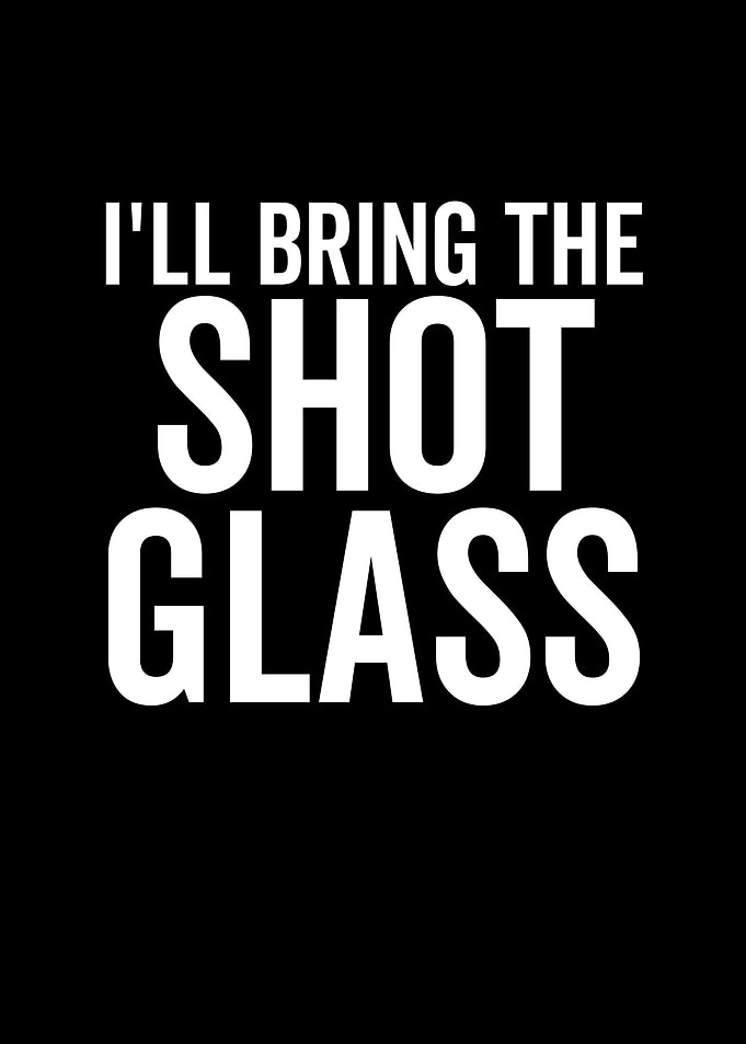 Ill Bring The Shot Glass