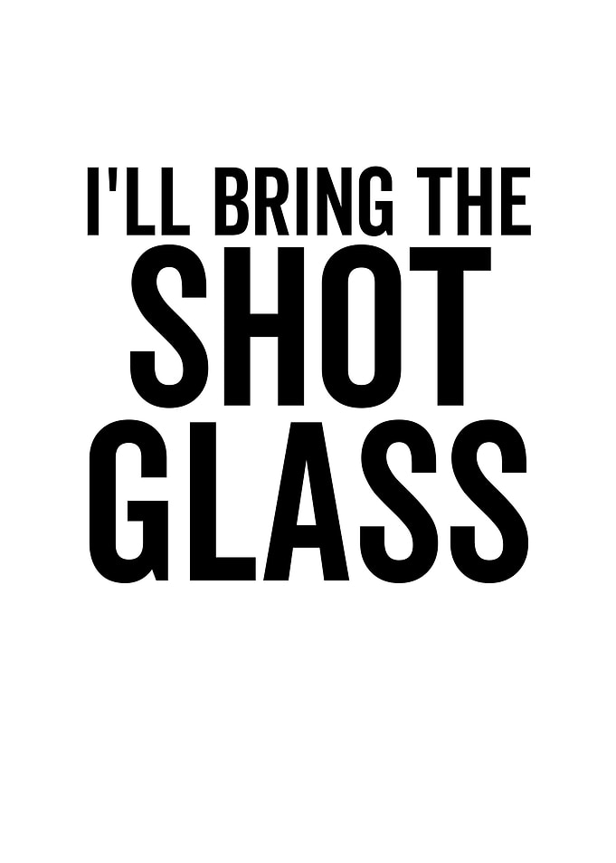 Ill Bring The Shot Glass