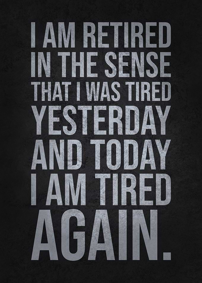 Retired Tired Again Today