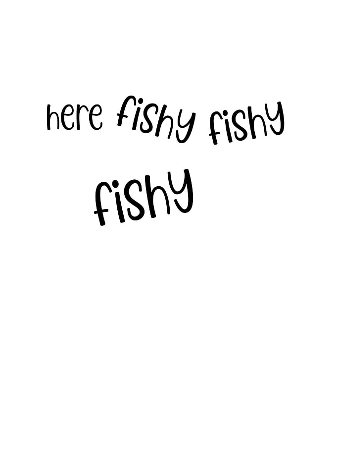 Here Fishy Fishy Fishy