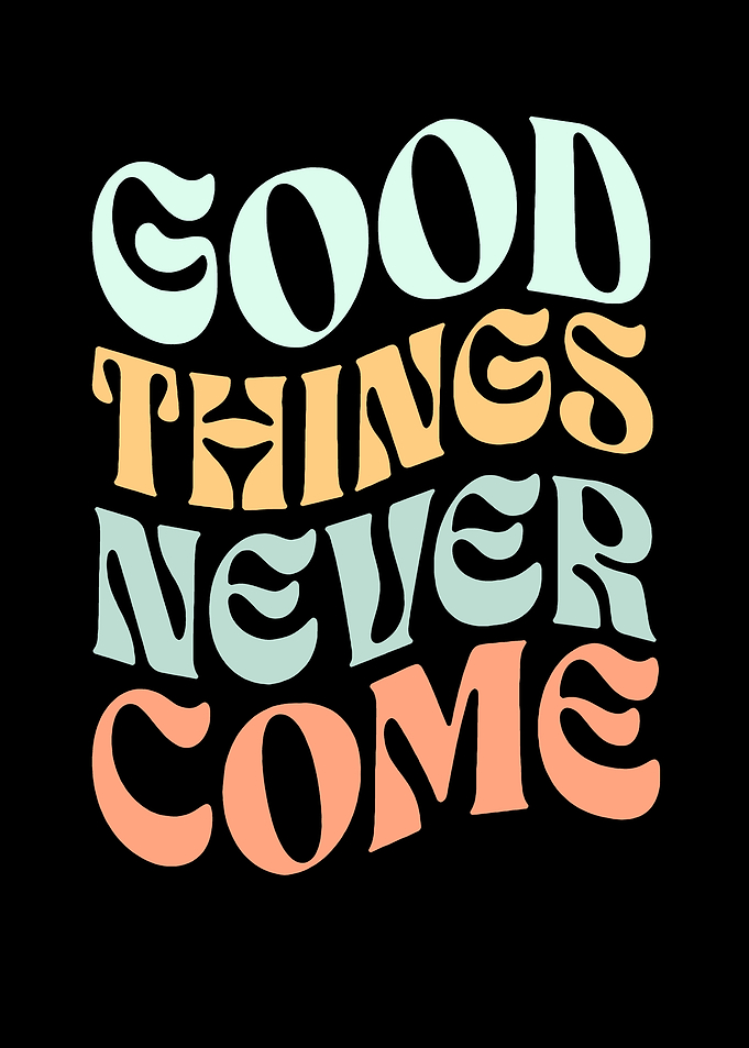Good things never come