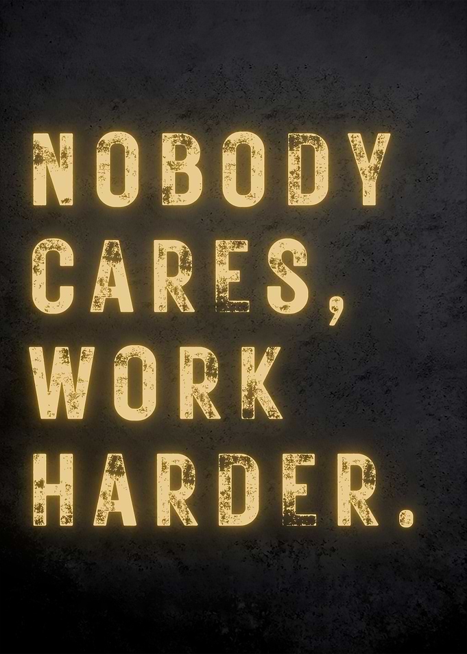 Work harder Nobody cares
