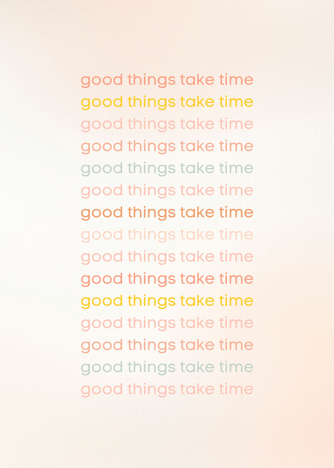Good things take time