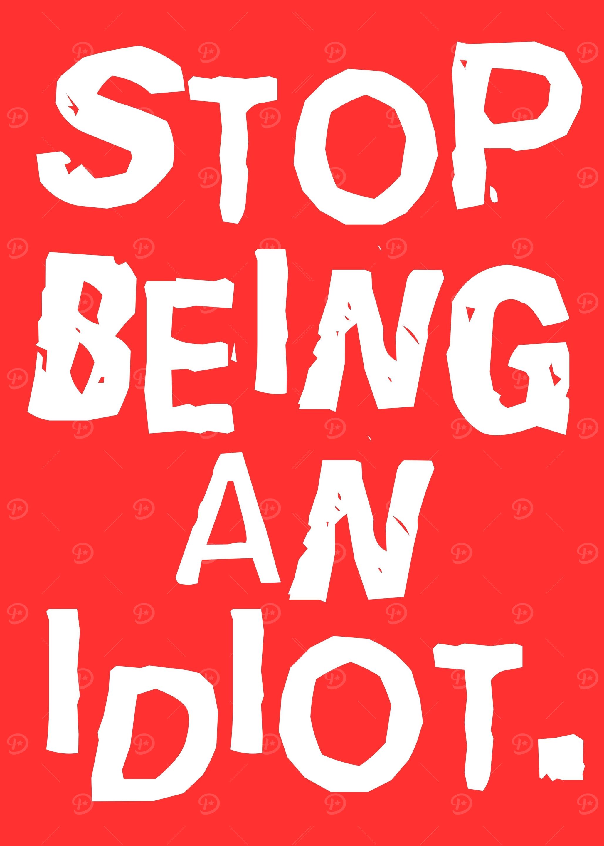 stop being an idiot