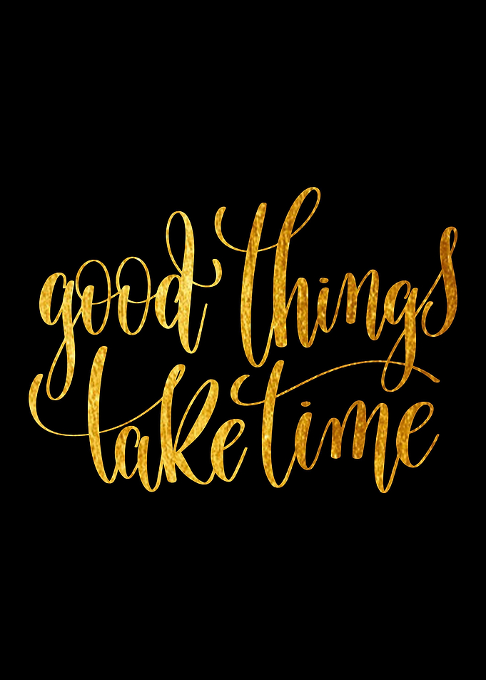 Good things take time
