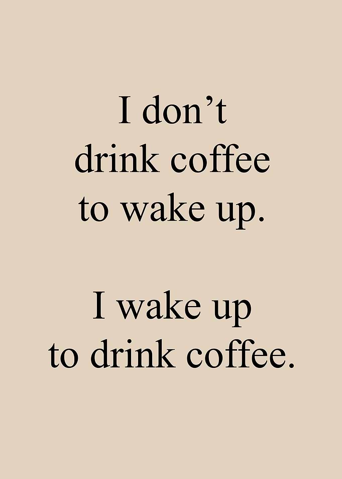 I wake up to drink Coffee
