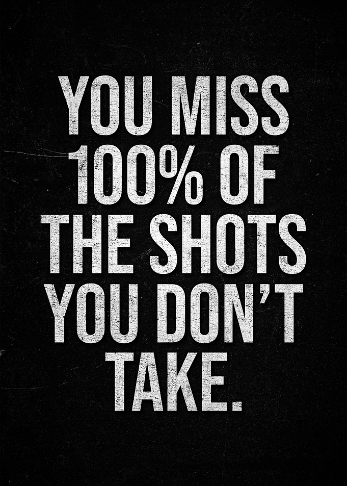 You miss 100% of the shots you don't take