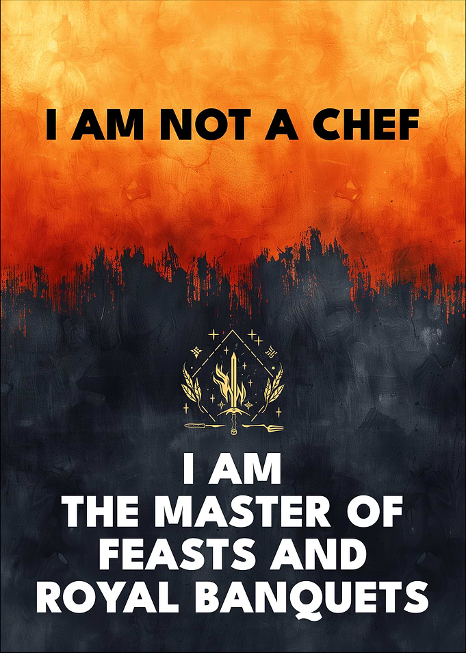 I am not a Chef. I am the Master of Feasts and Royal Banquets.