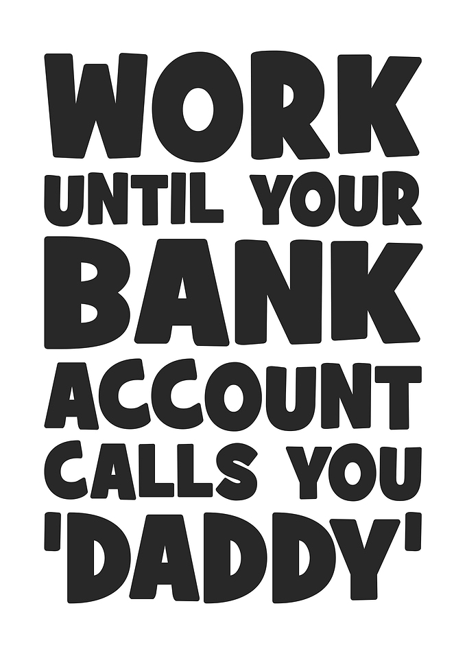Work Until Your Bank Account Calls You Daddy