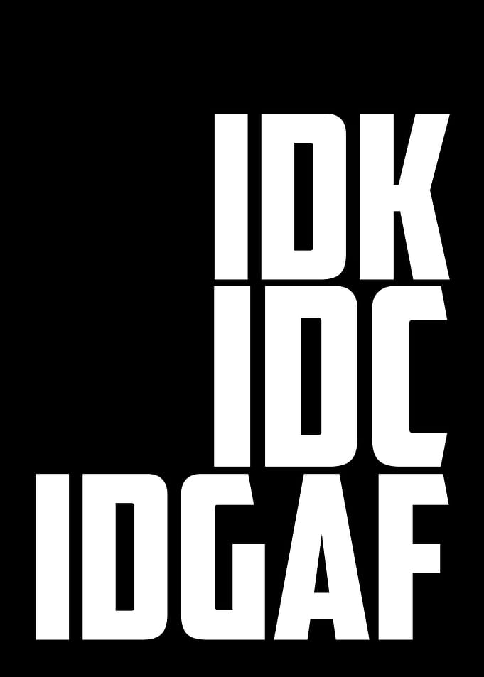I DON'T KNOW, I DON'T CARE