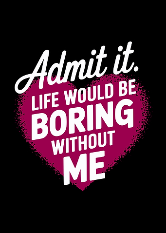 Admit It. Life Would Be Boring Without Me