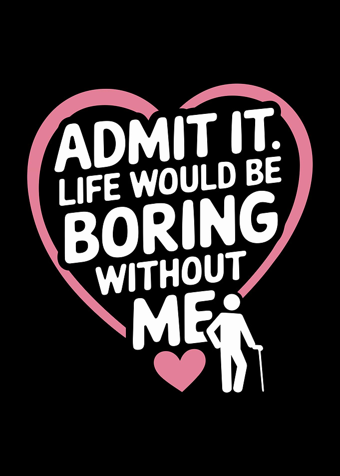 Admit It. Life Would Be Boring Without Me