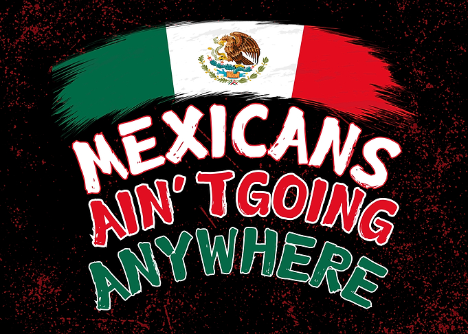 Mexicans Aint Going Anywhere