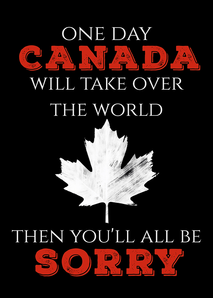 One Day Canada Will Take Over The World You'll All Be Sorry