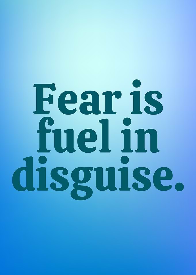 Fear is Fuel in Disguise