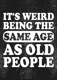 It's Weird Being The Same Age As Old People