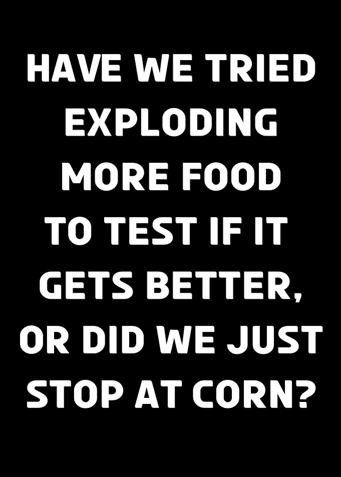 Have We Tried Exploding More Food Besides Corn Funny Food